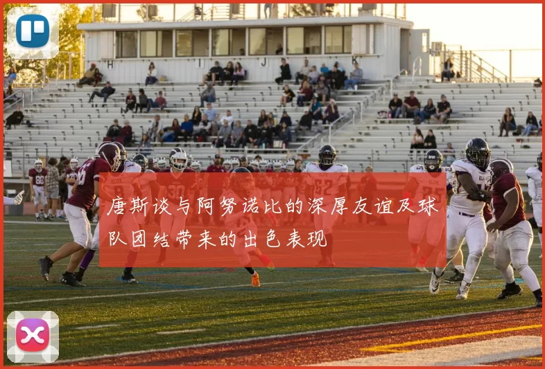 唐斯谈与阿努诺比的深厚友谊及球队团结带来的出色表现