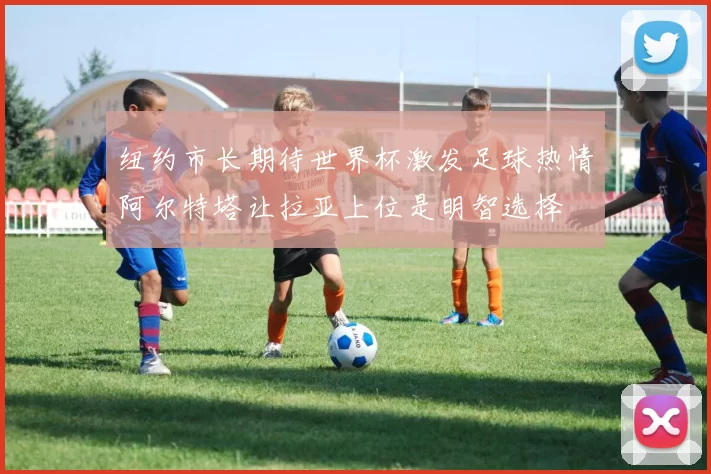 纽约市长期待世界杯激发足球热情阿尔特塔让拉亚上位是明智选择