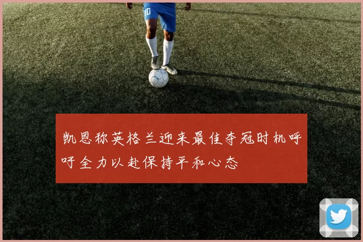 凯恩称英格兰迎来最佳夺冠时机呼吁全力以赴保持平和心态