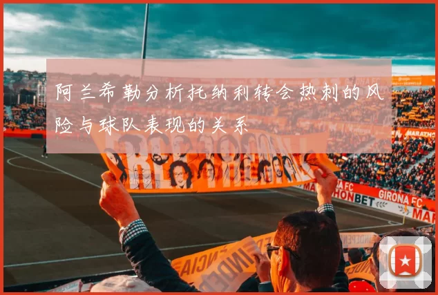 阿兰希勒分析托纳利转会热刺的风险与球队表现的关系