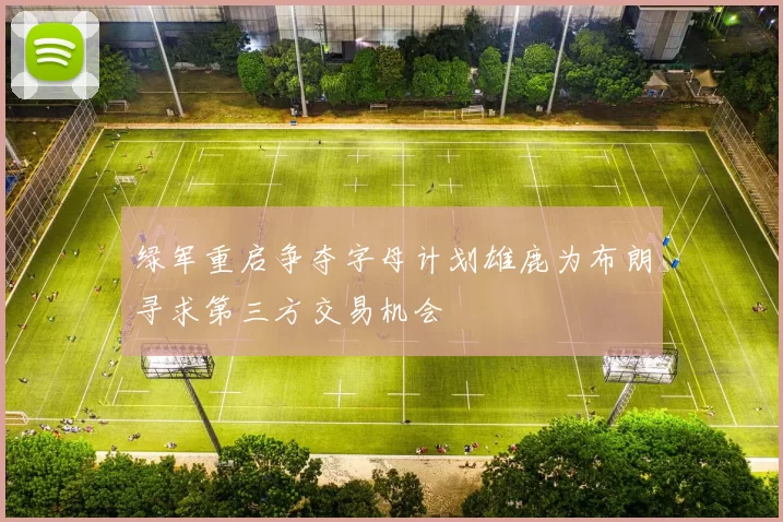 绿军重启争夺字母计划雄鹿为布朗寻求第三方交易机会