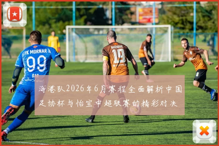 海港队2026年6月赛程全面解析中国足协杯与怡宝中超联赛的精彩对决