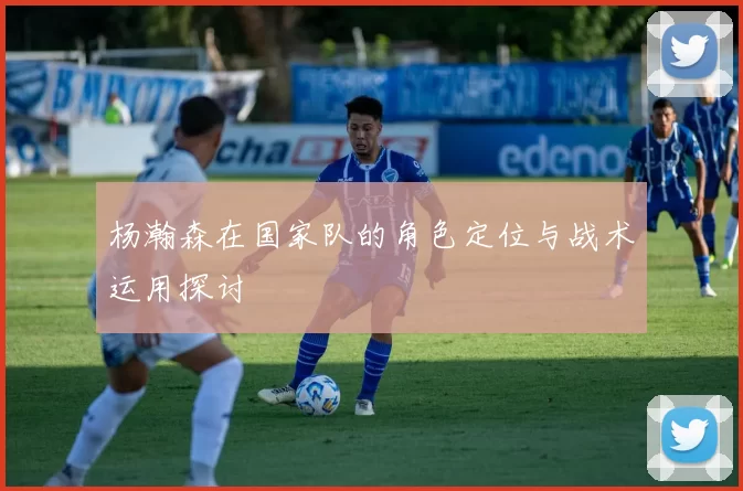 杨瀚森在国家队的角色定位与战术运用探讨