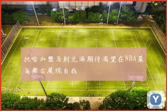 托哈加盟马刺充满期待渴望在NBA最高舞台展现自我