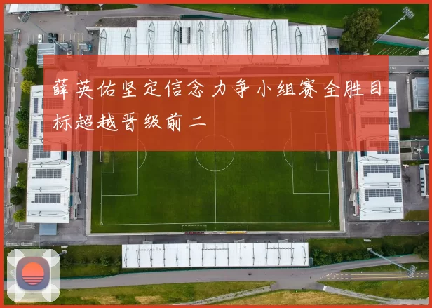 薛英佑坚定信念力争小组赛全胜目标超越晋级前二