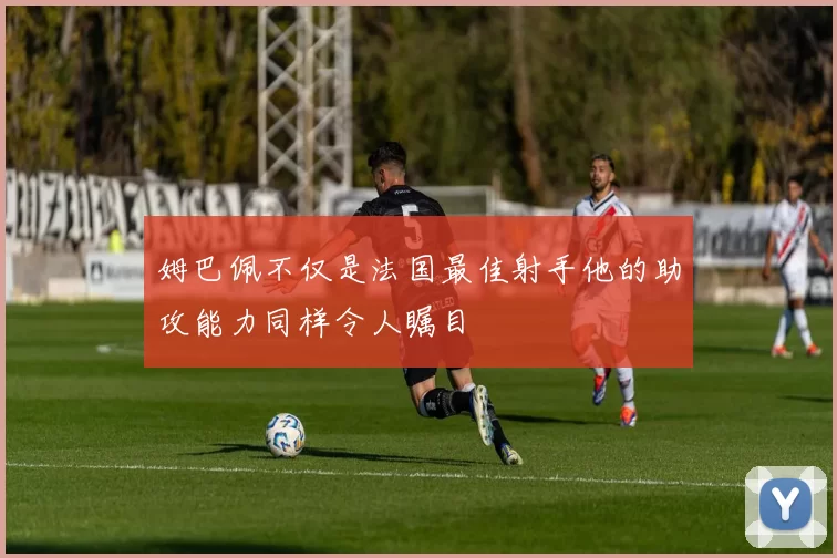 姆巴佩不仅是法国最佳射手他的助攻能力同样令人瞩目