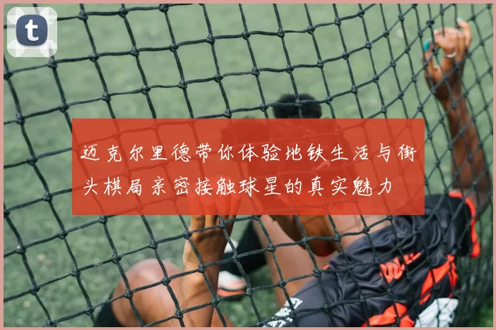迈克尔里德带你体验地铁生活与街头棋局亲密接触球星的真实魅力