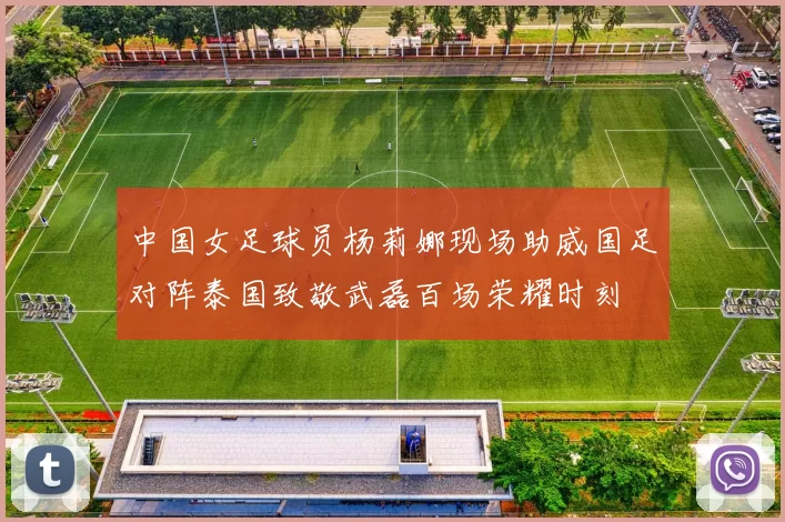 中国女足球员杨莉娜现场助威国足对阵泰国致敬武磊百场荣耀时刻