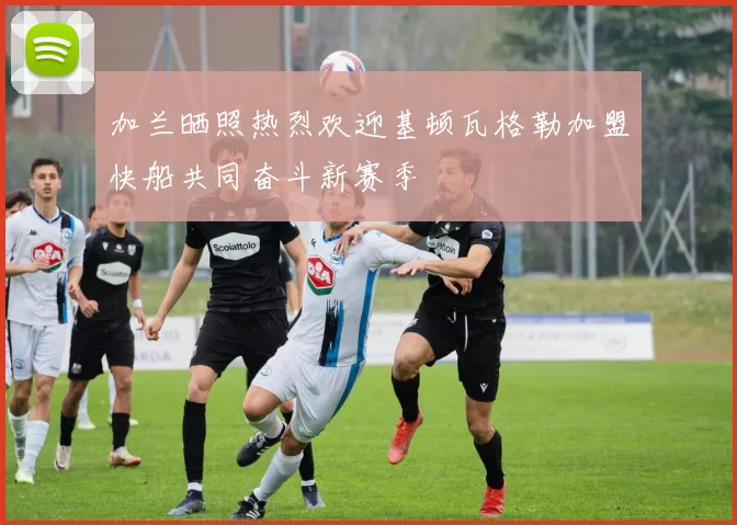 加兰晒照热烈欢迎基顿瓦格勒加盟快船共同奋斗新赛季