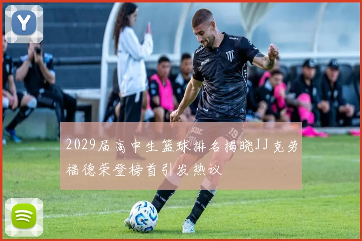 2029届高中生篮球排名揭晓JJ克劳福德荣登榜首引发热议