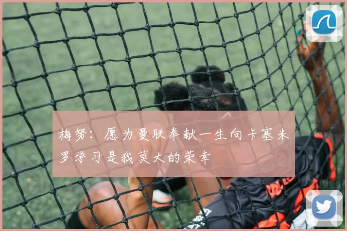 梅努：愿为曼联奉献一生向卡塞米罗学习是我莫大的荣幸