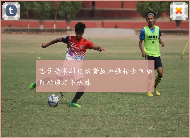 巴萨寻求21亿欧贷款加强转会市场目标锁定小蜘蛛