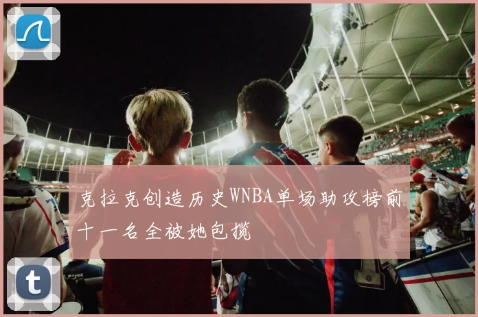 克拉克创造历史WNBA单场助攻榜前十一名全被她包揽