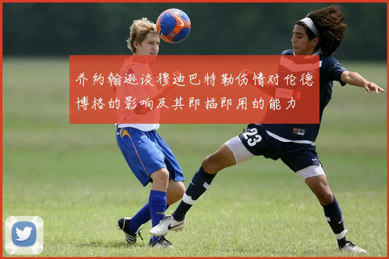乔约翰逊谈穆迪巴特勒伤情对伦德博格的影响及其即插即用的能力