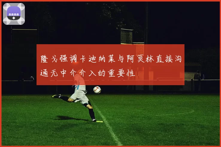 隆戈强调卡迪纳莱与阿莫林直接沟通无中介介入的重要性