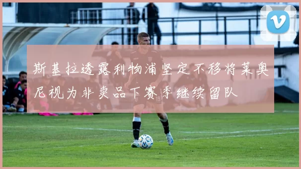 斯基拉透露利物浦坚定不移将莱奥尼视为非卖品下赛季继续留队