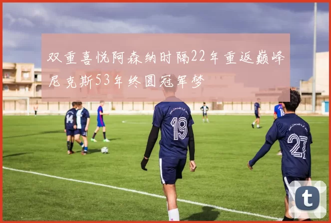 双重喜悦阿森纳时隔22年重返巅峰尼克斯53年终圆冠军梦
