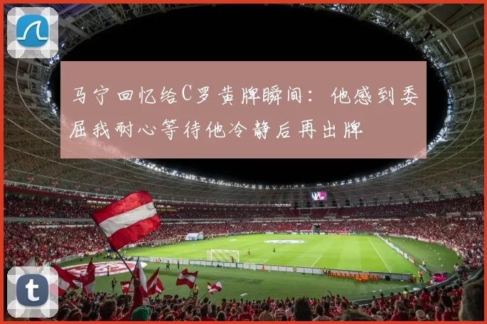 马宁回忆给C罗黄牌瞬间：他感到委屈我耐心等待他冷静后再出牌