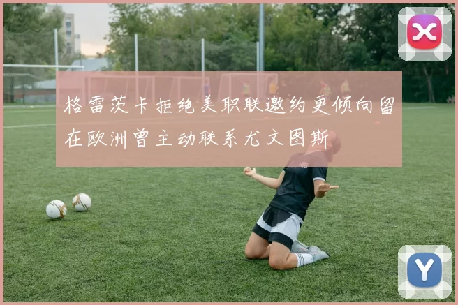 格雷茨卡拒绝美职联邀约更倾向留在欧洲曾主动联系尤文图斯