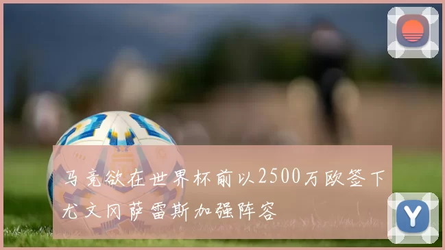 马竞欲在世界杯前以2500万欧签下尤文冈萨雷斯加强阵容